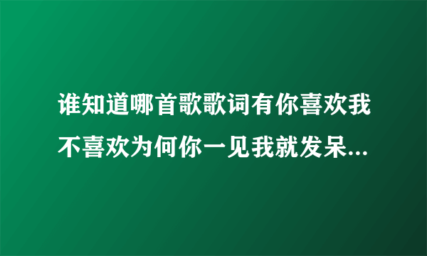 谁知道哪首歌歌词有你喜欢我不喜欢为何你一见我就发呆的歌，男女对唱的