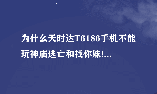 为什么天时达T6186手机不能玩神庙逃亡和找你妹!点进去它就自动退出了