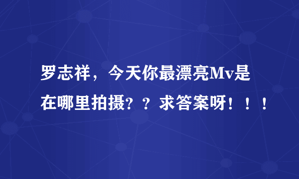 罗志祥，今天你最漂亮Mv是在哪里拍摄？？求答案呀！！！