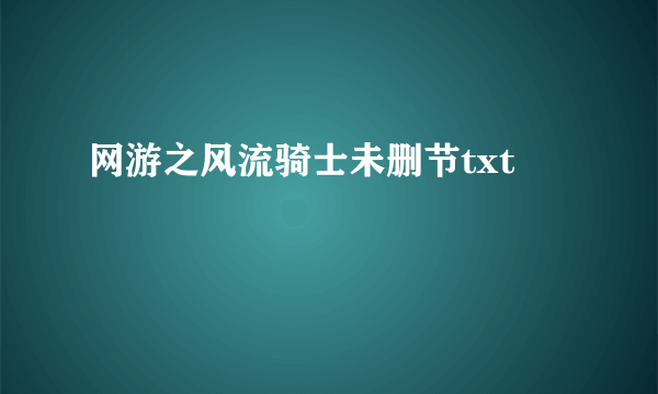 网游之风流骑士未删节txt