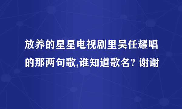 放养的星星电视剧里吴任耀唱的那两句歌,谁知道歌名? 谢谢