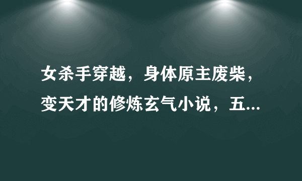 女杀手穿越，身体原主废柴，变天才的修炼玄气小说，五属性都有，还是丹药师。不要女扮男装.