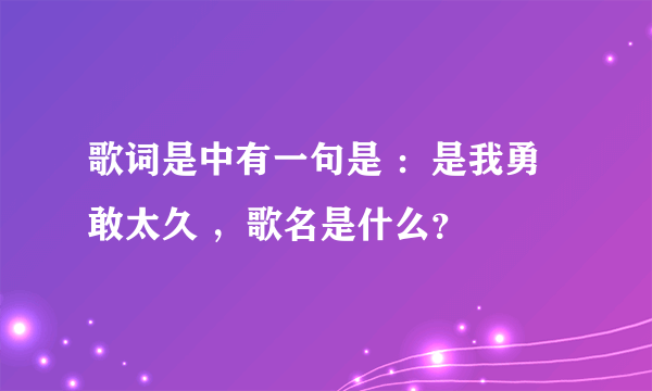 歌词是中有一句是 ：是我勇敢太久 ，歌名是什么？