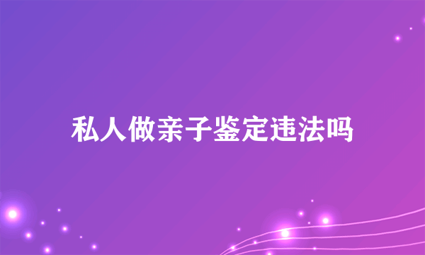 私人做亲子鉴定违法吗