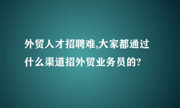 外贸人才招聘难,大家都通过什么渠道招外贸业务员的?