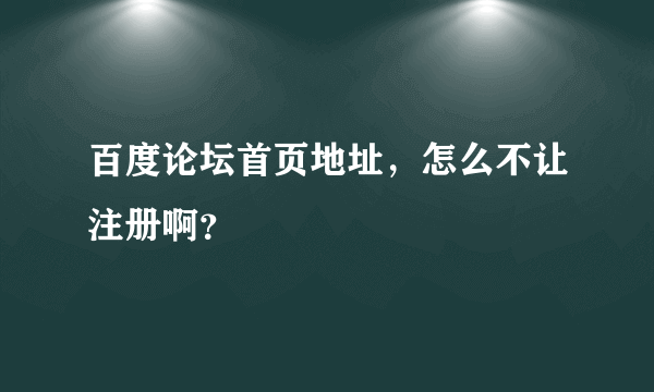 百度论坛首页地址，怎么不让注册啊？