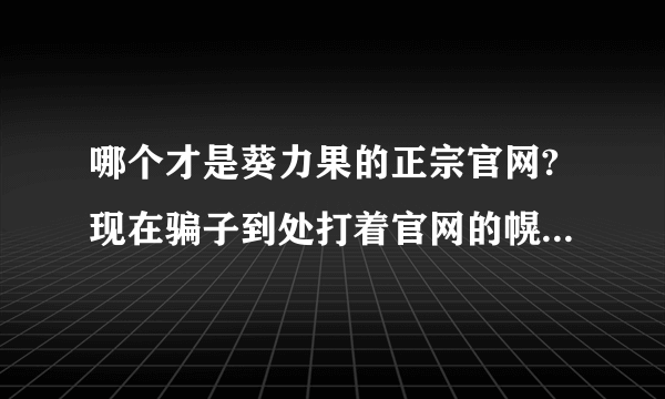 哪个才是葵力果的正宗官网?现在骗子到处打着官网的幌子，这个百度也