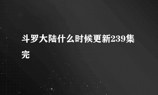 斗罗大陆什么时候更新239集完