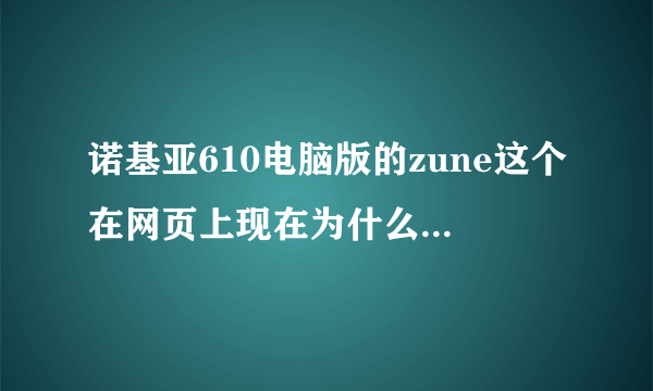 诺基亚610电脑版的zune这个在网页上现在为什么下载不了，现在手机连歌都下载不了了