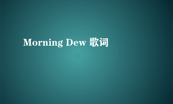 Morning Dew 歌词