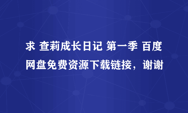 求 查莉成长日记 第一季 百度网盘免费资源下载链接，谢谢