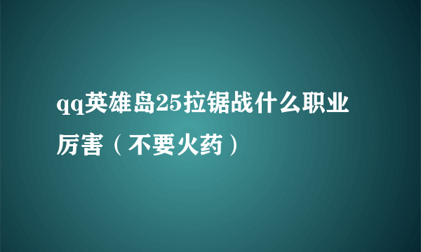 qq英雄岛25拉锯战什么职业厉害（不要火药）