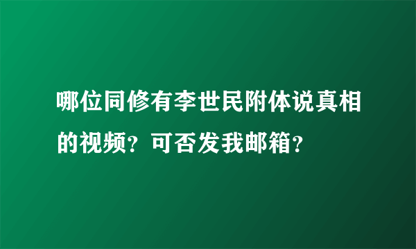 哪位同修有李世民附体说真相的视频？可否发我邮箱？