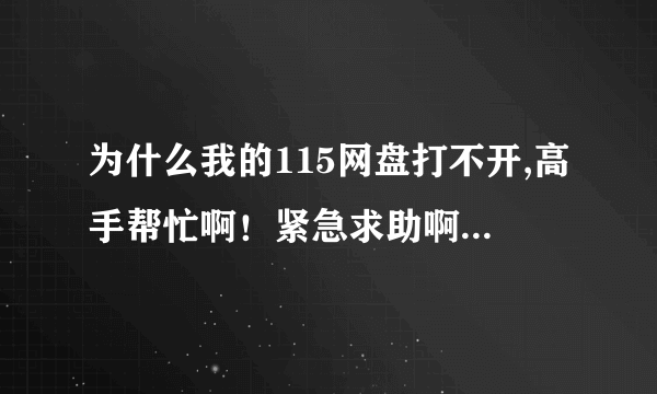 为什么我的115网盘打不开,高手帮忙啊！紧急求助啊！！！！！！！