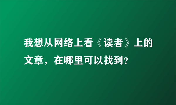 我想从网络上看《读者》上的文章，在哪里可以找到？