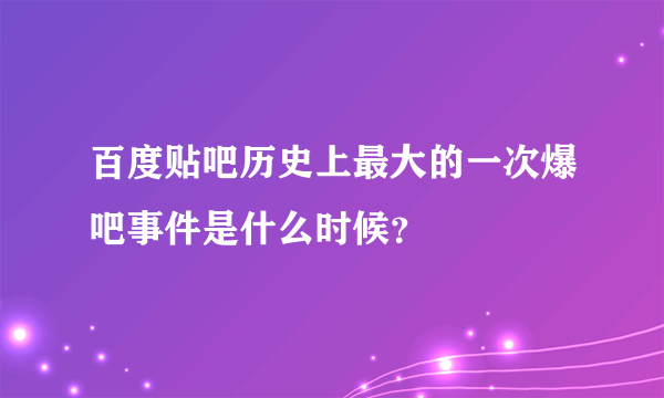 百度贴吧历史上最大的一次爆吧事件是什么时候？