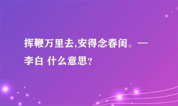 挥鞭万里去,安得念春闺。—李白 什么意思？