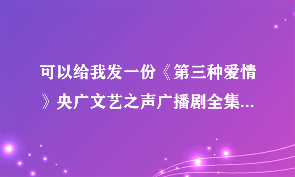 可以给我发一份《第三种爱情》央广文艺之声广播剧全集mp3的吗？非常感谢！