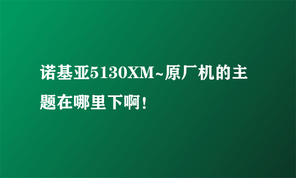 诺基亚5130XM~原厂机的主题在哪里下啊！