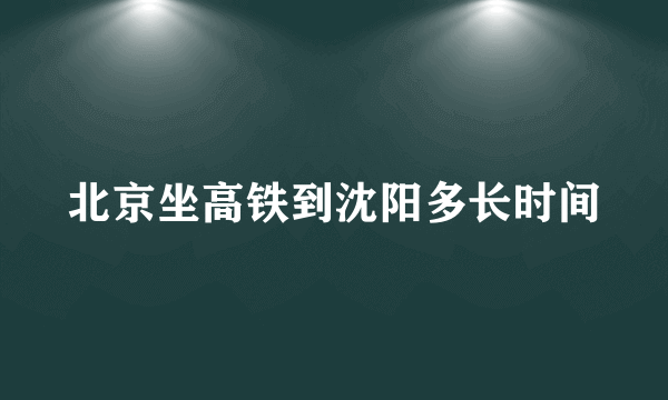 北京坐高铁到沈阳多长时间