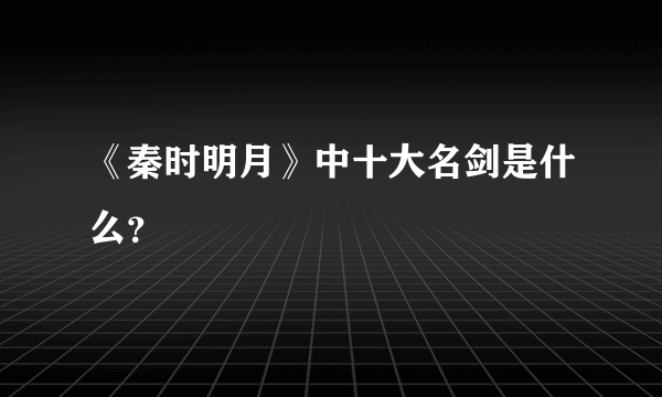 《秦时明月》中十大名剑是什么？