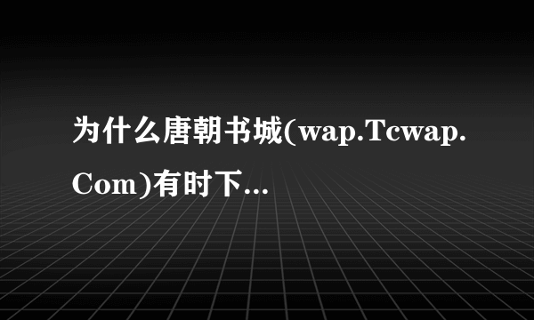 为什么唐朝书城(wap.Tcwap.Com)有时下载不了电子书