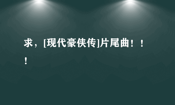 求，[现代豪侠传]片尾曲！！！