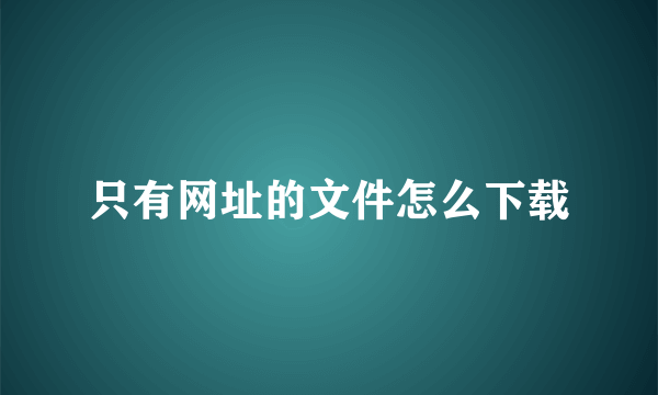 只有网址的文件怎么下载