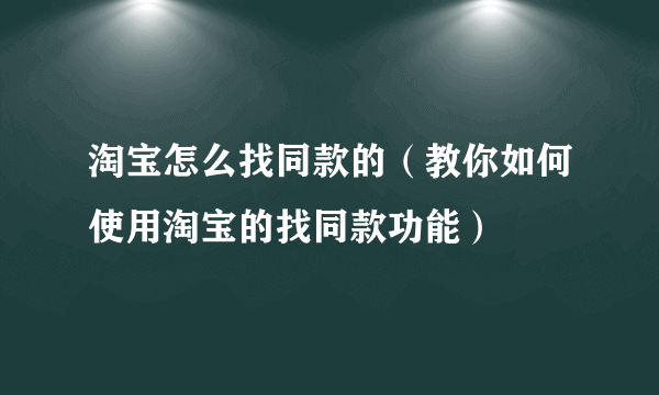 淘宝怎么找同款的（教你如何使用淘宝的找同款功能）