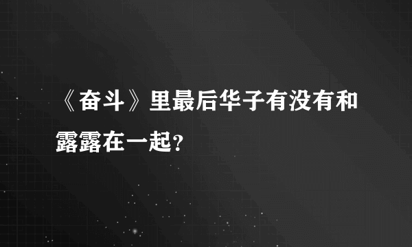 《奋斗》里最后华子有没有和露露在一起？