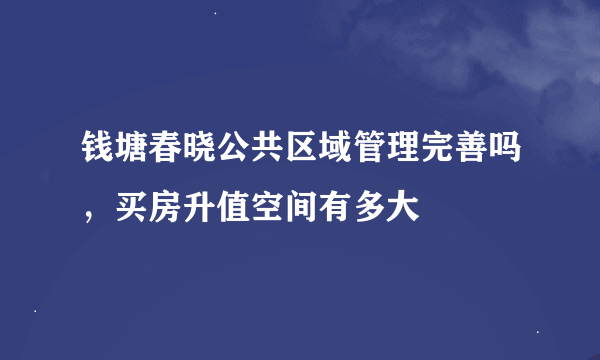 钱塘春晓公共区域管理完善吗，买房升值空间有多大