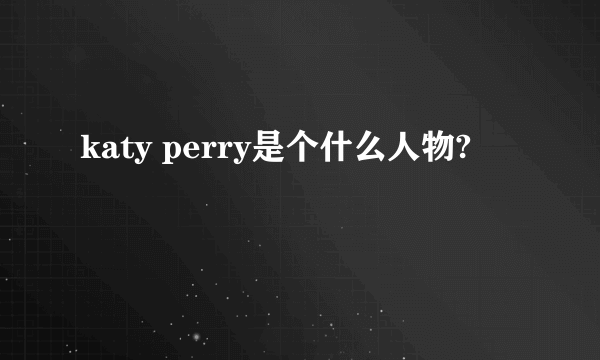 katy perry是个什么人物?