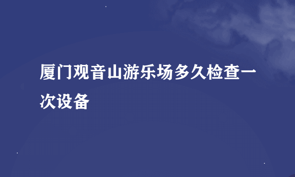 厦门观音山游乐场多久检查一次设备