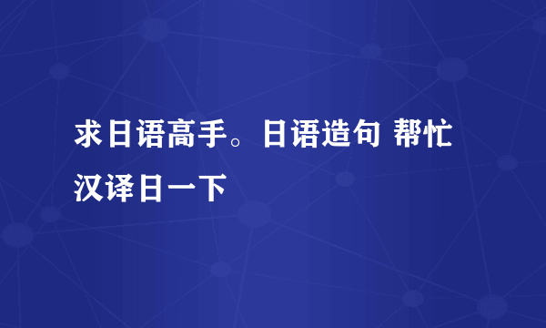 求日语高手。日语造句 帮忙汉译日一下