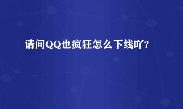 请问QQ也疯狂怎么下线吖?