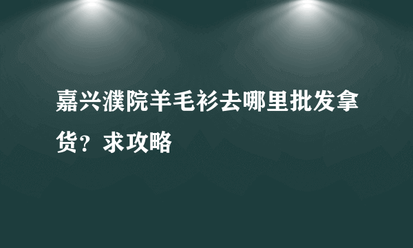 嘉兴濮院羊毛衫去哪里批发拿货？求攻略