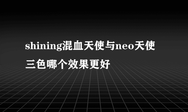 shining混血天使与neo天使三色哪个效果更好