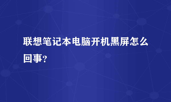 联想笔记本电脑开机黑屏怎么回事？