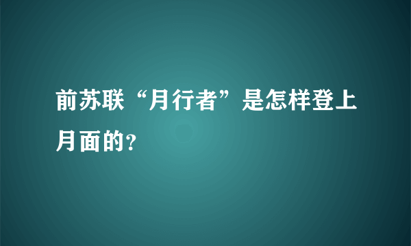 前苏联“月行者”是怎样登上月面的？