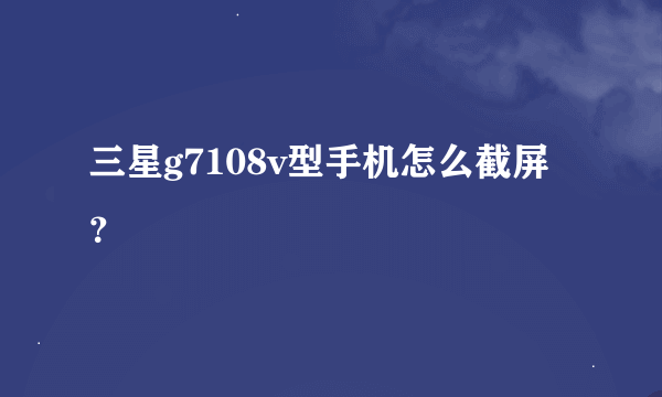 三星g7108v型手机怎么截屏？