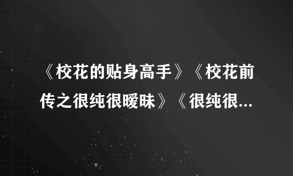 《校花的贴身高手》《校花前传之很纯很暧昧》《很纯很暖昧》《很纯很暧昧前传》这几部之间什么关系？