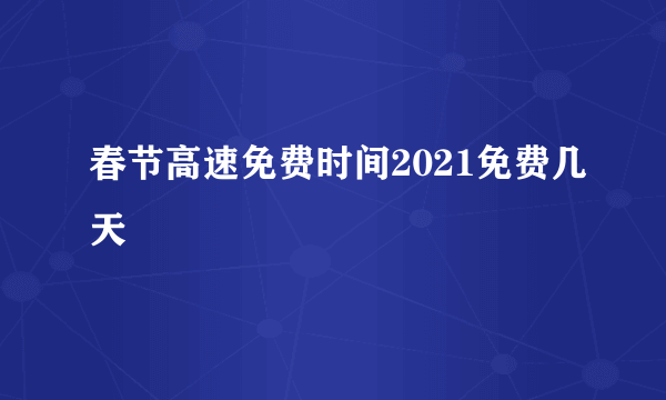 春节高速免费时间2021免费几天