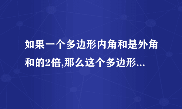 如果一个多边形内角和是外角和的2倍,那么这个多边形的边数是几