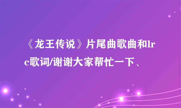 《龙王传说》片尾曲歌曲和lrc歌词/谢谢大家帮忙一下、