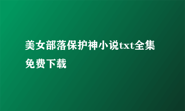 美女部落保护神小说txt全集免费下载