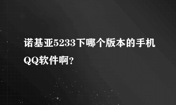 诺基亚5233下哪个版本的手机QQ软件啊？