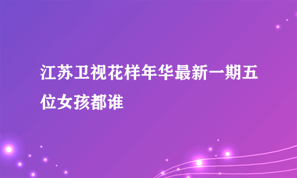 江苏卫视花样年华最新一期五位女孩都谁