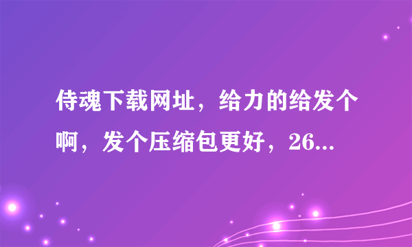 侍魂下载网址，给力的给发个啊，发个压缩包更好，2643001511 兄弟等着你们那。谢谢昂~~~