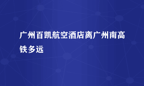 广州百凯航空酒店离广州南高铁多远