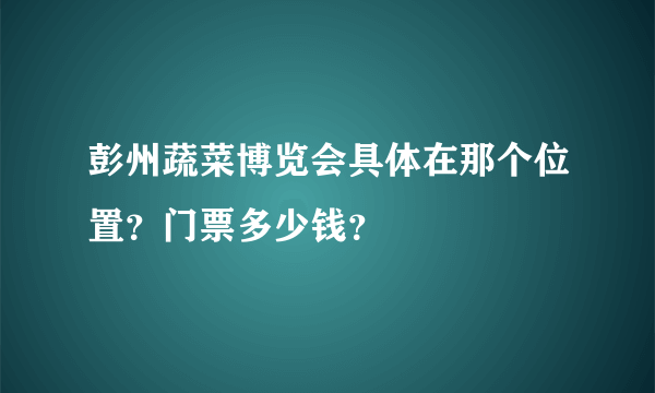 彭州蔬菜博览会具体在那个位置？门票多少钱？